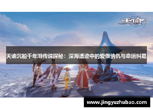 天谕沉船千年泪传说探秘：深海遗迹中的爱恨情仇与命运纠葛
